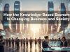 How the Knowledge Based Economy Is Changing Business and Society knowledge based economy