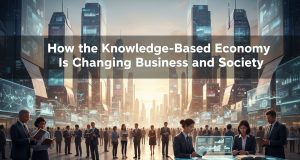 How the Knowledge Based Economy Is Changing Business and Society knowledge based economy